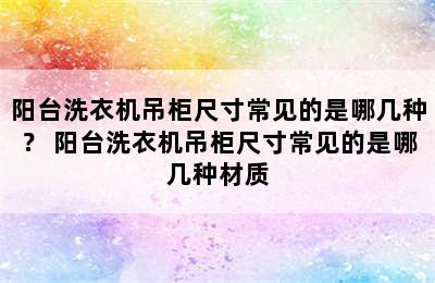 阳台洗衣机吊柜尺寸常见的是哪几种？ 阳台洗衣机吊柜尺寸常见的是哪几种材质